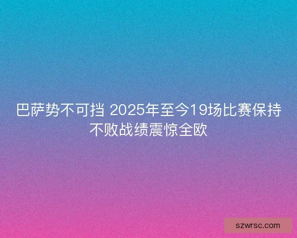 巴萨势不可挡 2025年至今19场比赛保持不败战绩震惊全欧