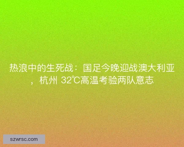 热浪中的生死战：国足今晚迎战澳大利亚，杭州 32℃高温考验两队意志