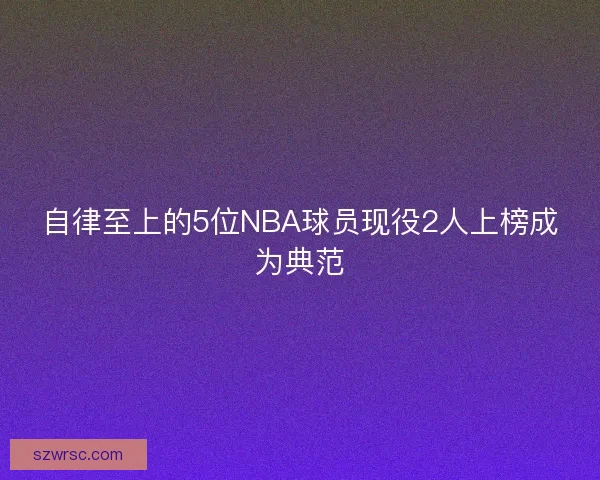 自律至上的5位NBA球员现役2人上榜成为典范
