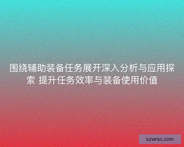 围绕辅助装备任务展开深入分析与应用探索 提升任务效率与装备使用价值