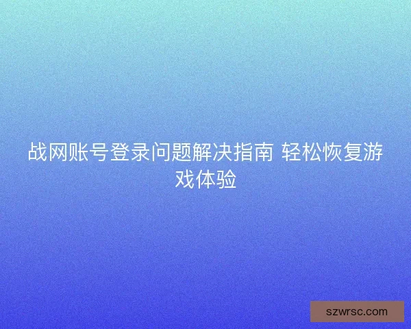 战网账号登录问题解决指南 轻松恢复游戏体验