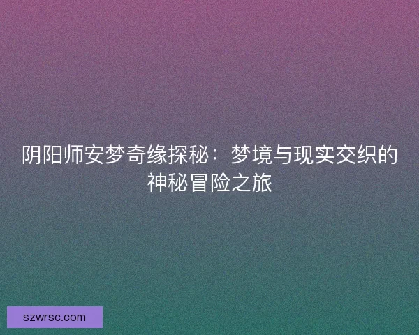 阴阳师安梦奇缘探秘：梦境与现实交织的神秘冒险之旅