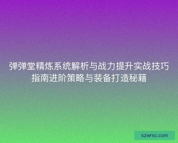 弹弹堂精炼系统解析与战力提升实战技巧指南进阶策略与装备打造秘籍