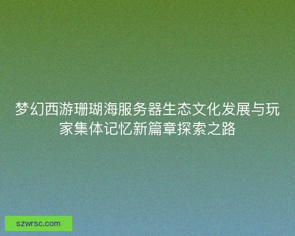 梦幻西游珊瑚海服务器生态文化发展与玩家集体记忆新篇章探索之路