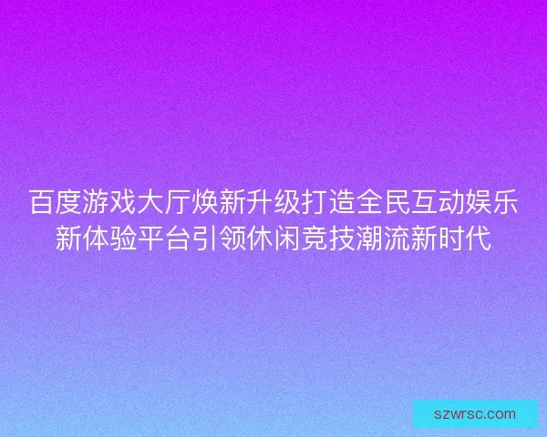 百度游戏大厅焕新升级打造全民互动娱乐新体验平台引领休闲竞技潮流新时代