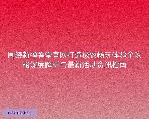 围绕新弹弹堂官网打造极致畅玩体验全攻略深度解析与最新活动资讯指南