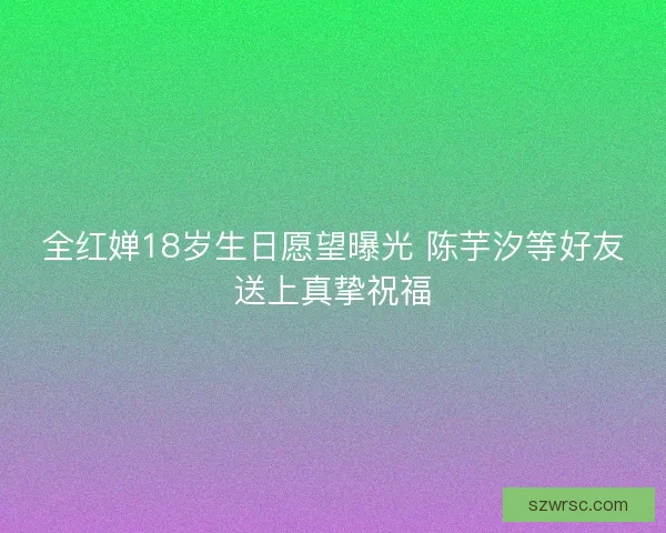 全红婵18岁生日愿望曝光 陈芋汐等好友送上真挚祝福