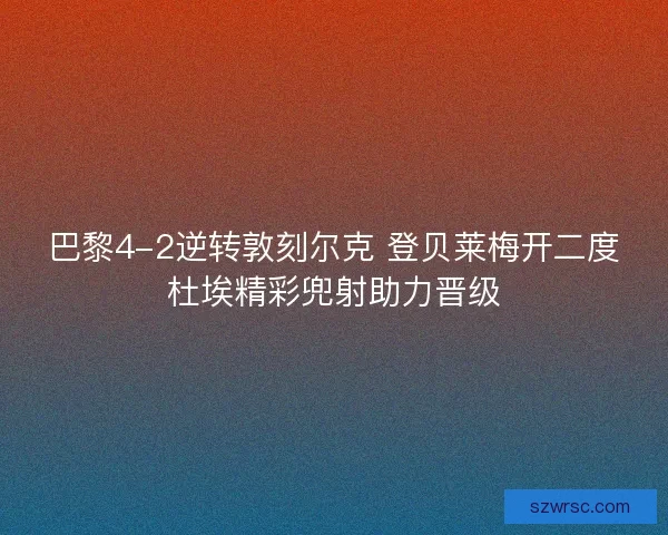 巴黎4-2逆转敦刻尔克 登贝莱梅开二度杜埃精彩兜射助力晋级