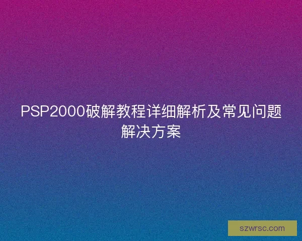 PSP2000破解教程详细解析及常见问题解决方案