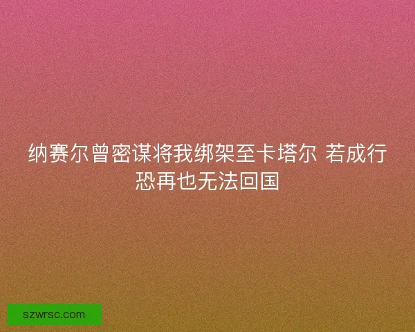 纳赛尔曾密谋将我绑架至卡塔尔 若成行恐再也无法回国