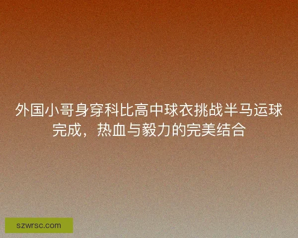 外国小哥身穿科比高中球衣挑战半马运球完成，热血与毅力的完美结合