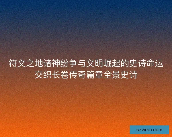 符文之地诸神纷争与文明崛起的史诗命运交织长卷传奇篇章全景史诗