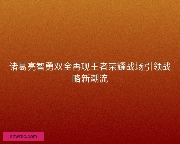 诸葛亮智勇双全再现王者荣耀战场引领战略新潮流