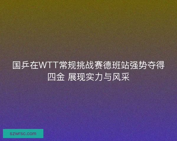国乒在WTT常规挑战赛德班站强势夺得四金 展现实力与风采