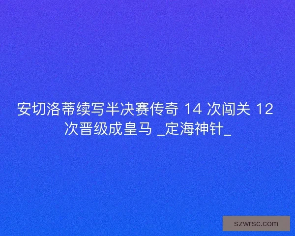 安切洛蒂续写半决赛传奇 14 次闯关 12 次晋级成皇马 _定海神针_
