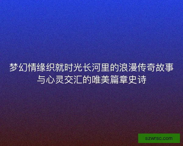梦幻情缘织就时光长河里的浪漫传奇故事与心灵交汇的唯美篇章史诗