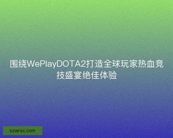围绕WePlayDOTA2打造全球玩家热血竞技盛宴绝佳体验