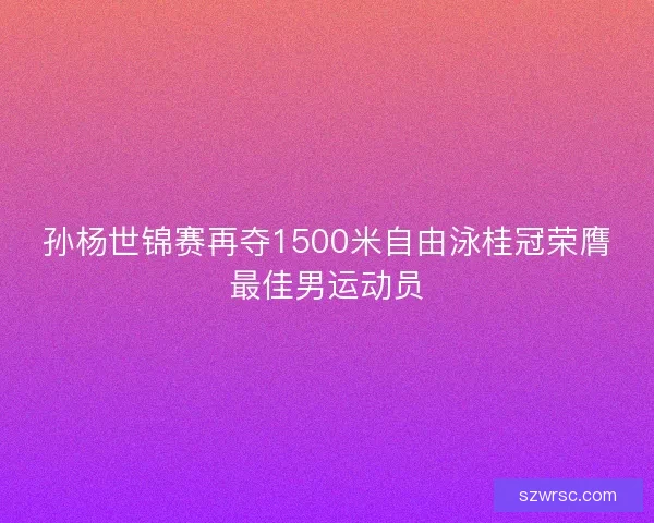 孙杨世锦赛再夺1500米自由泳桂冠荣膺最佳男运动员