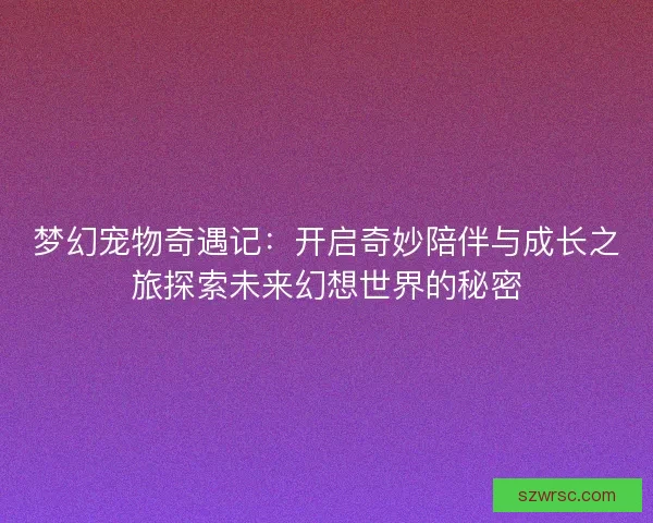 梦幻宠物奇遇记：开启奇妙陪伴与成长之旅探索未来幻想世界的秘密