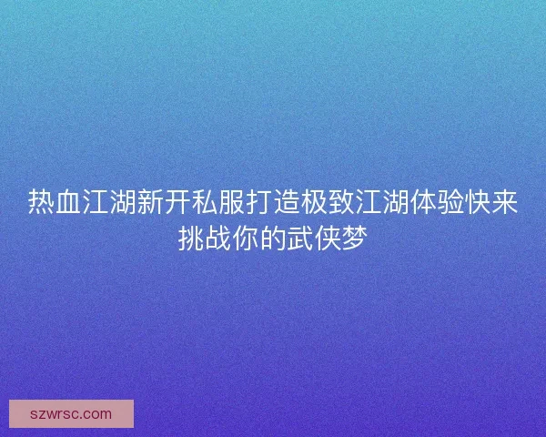 热血江湖新开私服打造极致江湖体验快来挑战你的武侠梦
