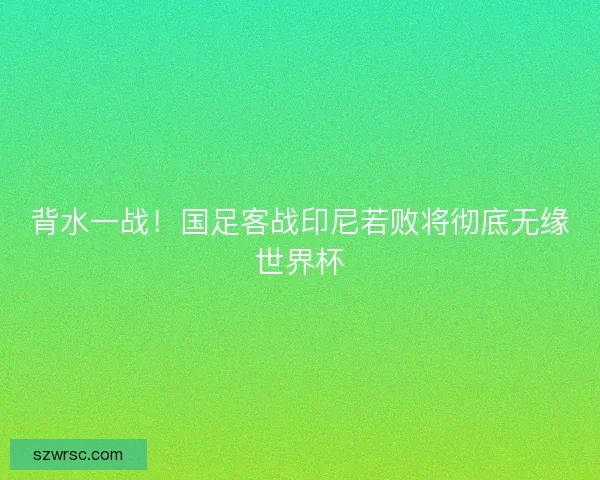 背水一战！国足客战印尼若败将彻底无缘世界杯