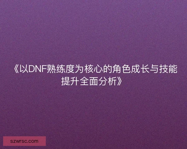 《以DNF熟练度为核心的角色成长与技能提升全面分析》