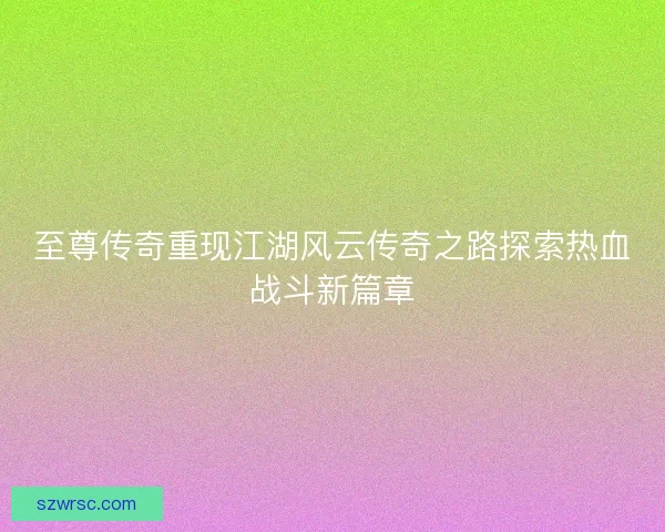至尊传奇重现江湖风云传奇之路探索热血战斗新篇章