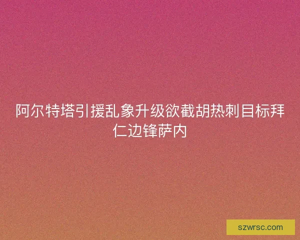 阿尔特塔引援乱象升级欲截胡热刺目标拜仁边锋萨内