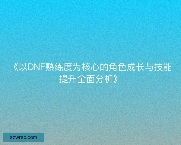 《以DNF熟练度为核心的角色成长与技能提升全面分析》
