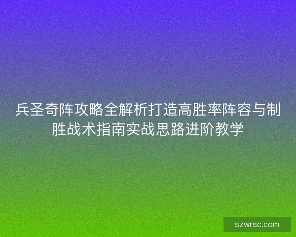 兵圣奇阵攻略全解析打造高胜率阵容与制胜战术指南实战思路进阶教学