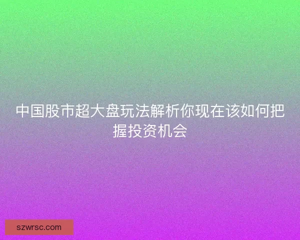 中国股市超大盘玩法解析你现在该如何把握投资机会