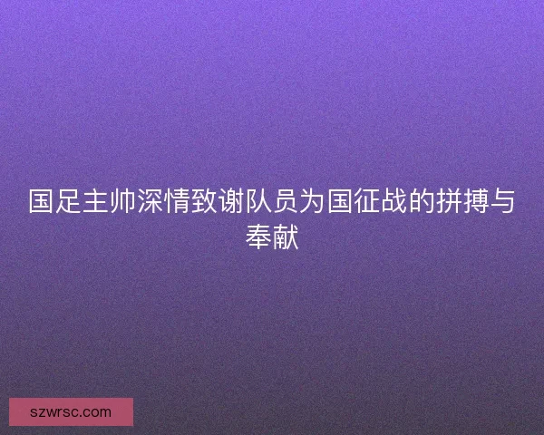 国足主帅深情致谢队员为国征战的拼搏与奉献