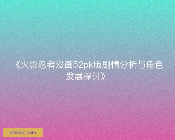 《火影忍者漫画52pk版剧情分析与角色发展探讨》