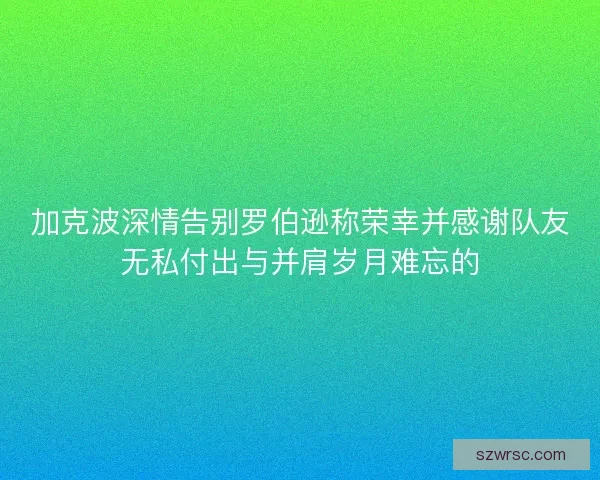 加克波深情告别罗伯逊称荣幸并感谢队友无私付出与并肩岁月难忘的
