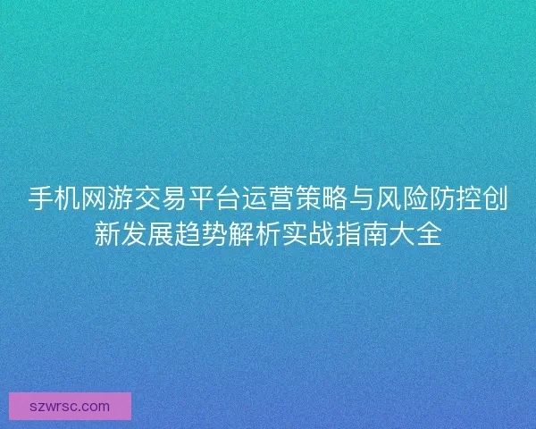 手机网游交易平台运营策略与风险防控创新发展趋势解析实战指南大全
