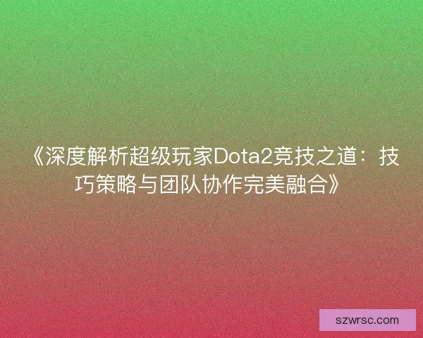 《深度解析超级玩家Dota2竞技之道：技巧策略与团队协作完美融合》