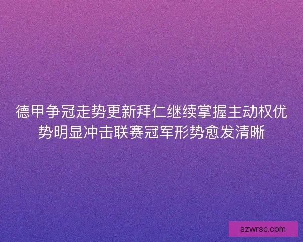 德甲争冠走势更新拜仁继续掌握主动权优势明显冲击联赛冠军形势愈发清晰